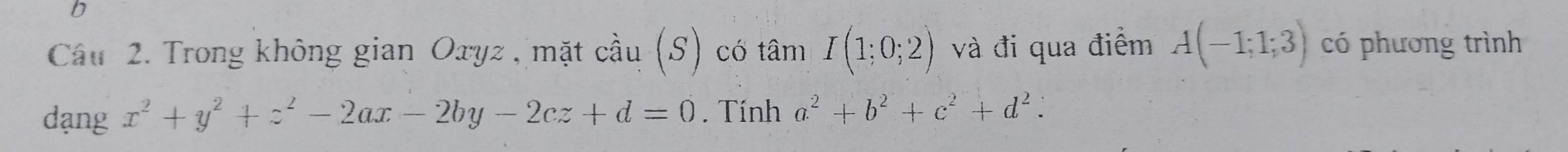 Trong không gian Oxyz , mặt cầu (S) có tâm I(1;0;2) và đi qua điểm A(-1;1;3) có phương trình 
dạng x^2+y^2+z^2-2ax-2by-2cz+d=0. Tính a^2+b^2+c^2+d^2.