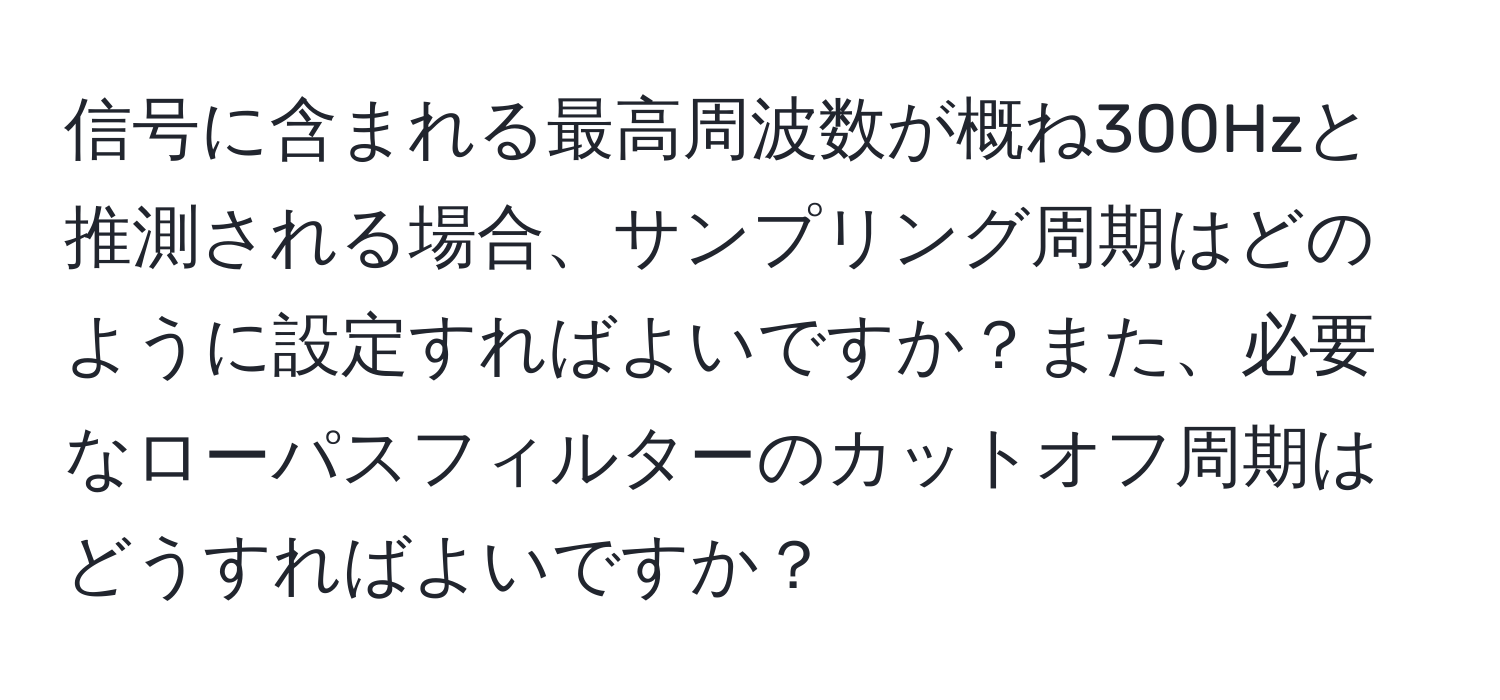 信号に含まれる最高周波数が概ね300Hzと推測される場合、サンプリング周期はどのように設定すればよいですか？また、必要なローパスフィルターのカットオフ周期はどうすればよいですか？