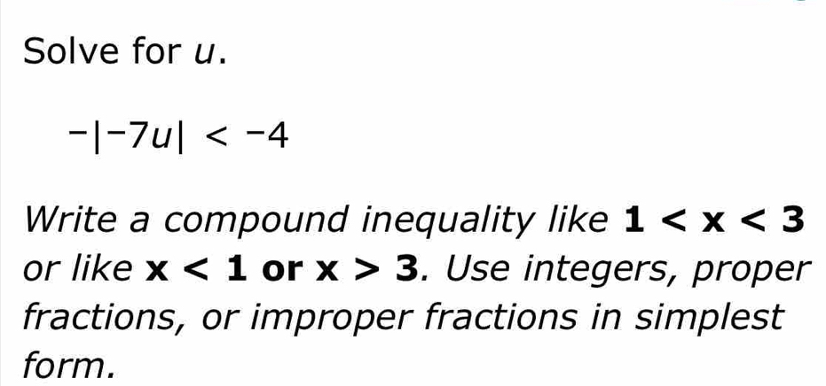 Solve for u.
-|-7u|
Write a compound inequality like 1
or like x<1</tex> or x>3. Use integers, proper 
fractions, or improper fractions in simplest 
form.