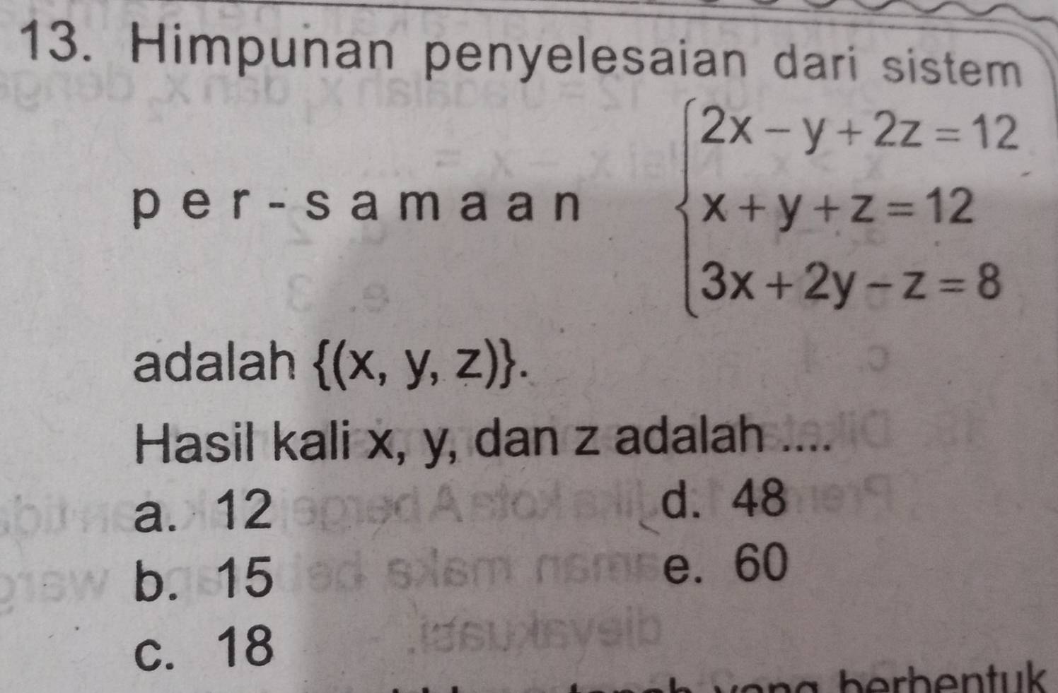 Himpuhan penyelesaian dari sistem
p er -s a m a a n
beginarrayl 2x-y+2z=12 x+y+z=12 3x+2y-z=8endarray.
adalah  (x,y,z). 
Hasil kali x, y, dan z adalah ....
a. 12
d. 48
b. 15
e. 60
c. 18