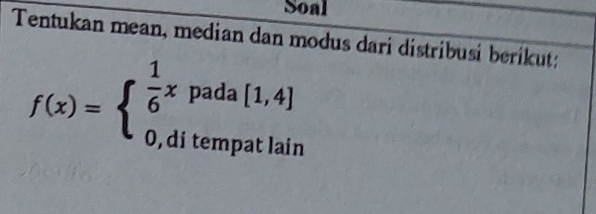 Soal 
Tentukan mean, median dan modus dari distribusi berikut:
f(x)=beginarrayl  1/6 xpada[1,4] 0,ditempatlainendarray.