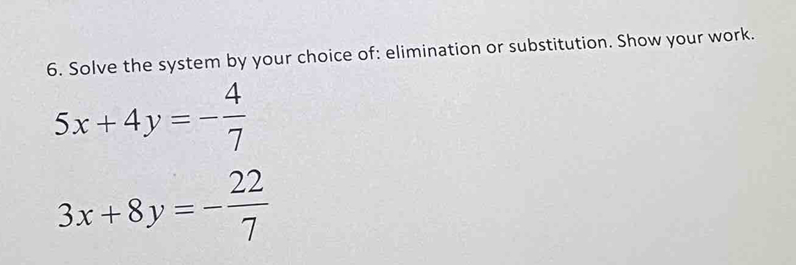 Solve the system by your choice of: elimination or substitution. Show your work.
5x+4y=- 4/7 
3x+8y=- 22/7 