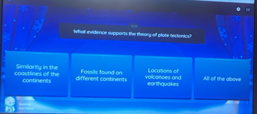 What evidence supports the theory of plate tectonics?
Similarity in the Fossils found on Locations of
coastlines of the different continents All of the above
volcanoes and
continents earthquakes
Granel