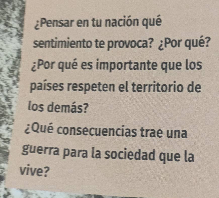 ¿Pensar en tu nación qué 
sentimiento te provoca? ¿Por qué? 
¿Por qué es importante que los 
países respeten el territorio de 
los demás? 
¿Qué consecuencias trae una 
guerra para la sociedad que la 
vive?