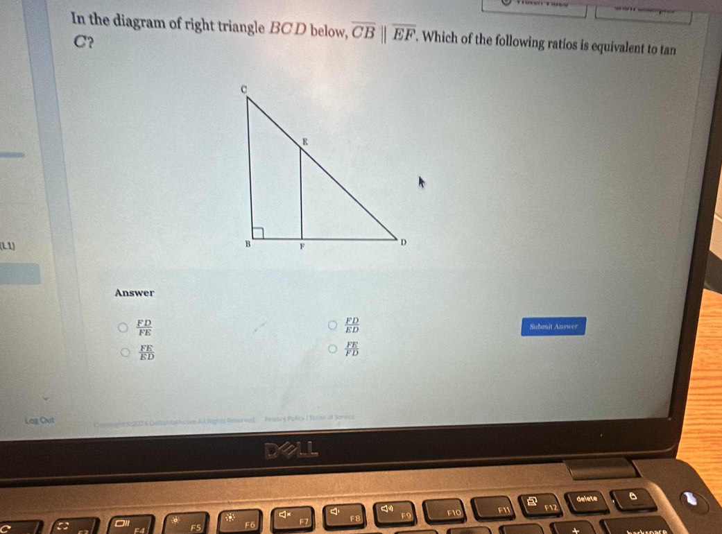 In the diagram of right triangle BC D below, overline CB||overline EF. . Which of the following ratios is equivalent to tan
C?
(L1) 
Answer
 FD/ED 
 FD/FE  Submit Answer
 FE/ED 
 FE/FD 
Log Out Dobtantaltriceen All Reprits Reserved Powncy Polics [ Tetns of Servcs
delete B
F12

F5 F6 F7 F8 F9 F10 F11
hackenars