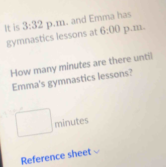 It is 3:32p .m . and Emma has 
gymnastics lessons at 6:00 p.m. 
How many minutes are there until 
Emma's gymnastics lessons?
minutes
Reference sheet