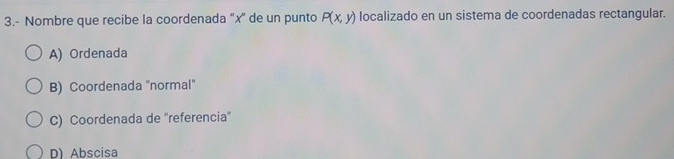 3.- Nombre que recibe la coordenada “ x ” de un punto P(x,y) localizado en un sistema de coordenadas rectangular.
A) Ordenada
B) Coordenada ''normal''
C) Coordenada de 'referencia'
D) Abscisa