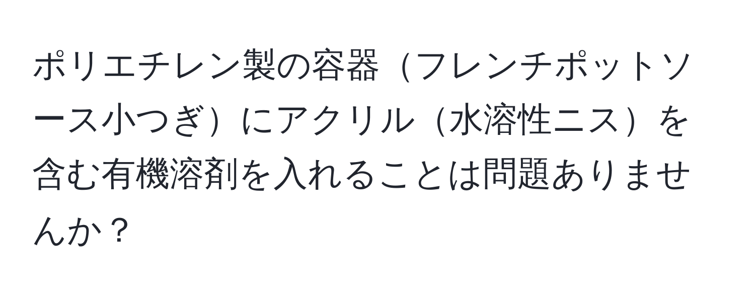 ポリエチレン製の容器フレンチポットソース小つぎにアクリル水溶性ニスを含む有機溶剤を入れることは問題ありませんか？