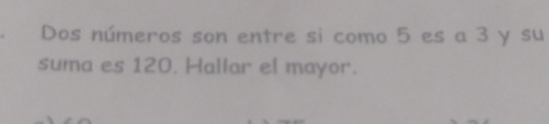 Dos números son entre si como 5 es a 3 y su 
suma es 120. Hallar el mayor.