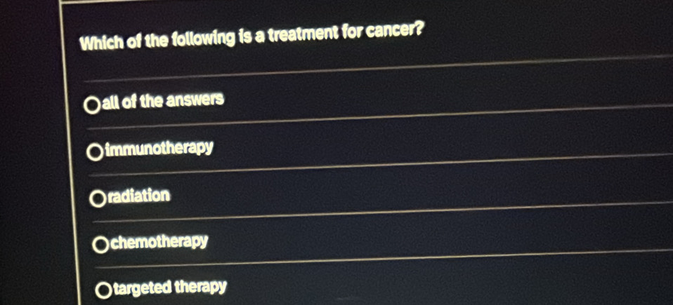 Which of the following is a treatment for cancer?
)all of the answers
immunotherapy
radiation
chemotherapy
)targeted therapy