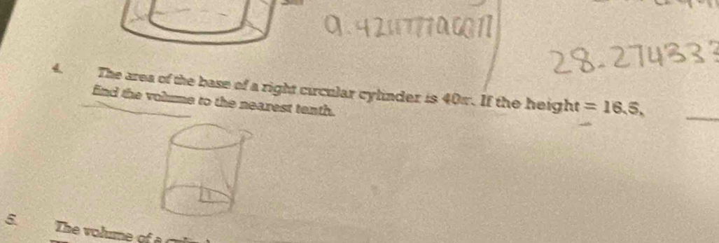 The area of the base of a right circular cylinder is 40w. If the height =16.5, 
_ 
find the volmme to the nearest tenth. 
5 The volume o