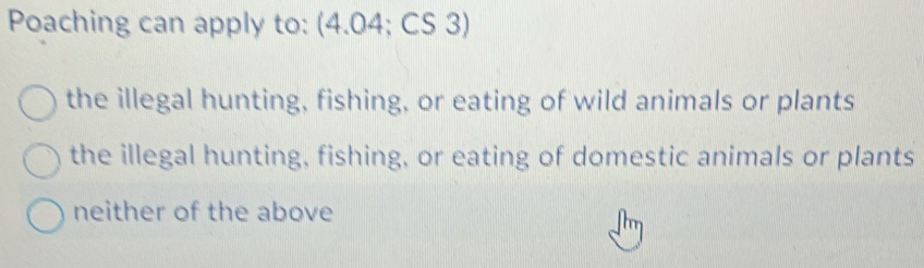 Poaching can apply to: (4.04; CS 3)
the illegal hunting, fishing, or eating of wild animals or plants
the illegal hunting, fishing, or eating of domestic animals or plants
neither of the above