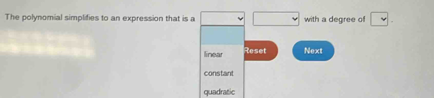 The polynomial simplifies to an expression that is a □ □ with a degree of □.
linear Reset Next
constant
quadratic