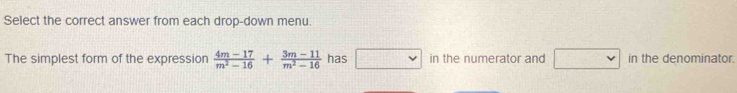 Select the correct answer from each drop-down menu. 
The simplest form of the expression  (4m-17)/m^2-16 + (3m-11)/m^2-16  has in the numerator and in the denominator.