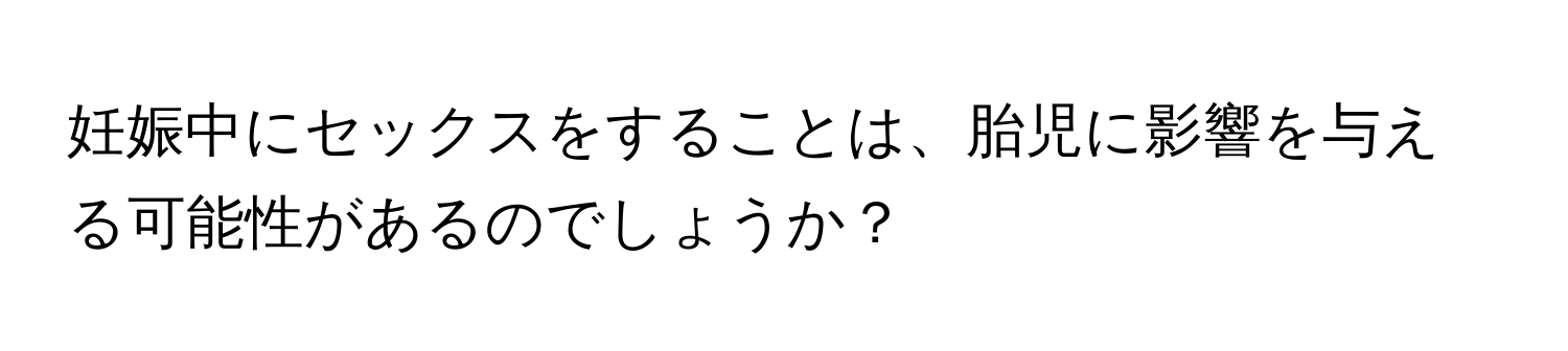 妊娠中にセックスをすることは、胎児に影響を与える可能性があるのでしょうか？