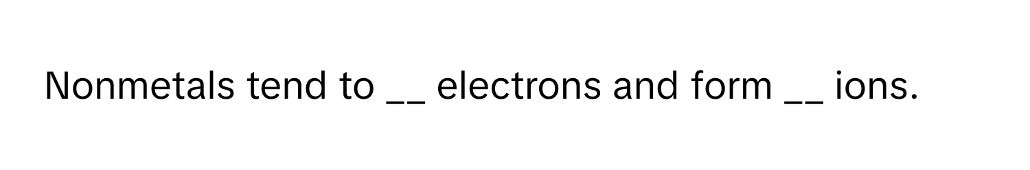 Nonmetals tend to __ electrons and form __ ions.