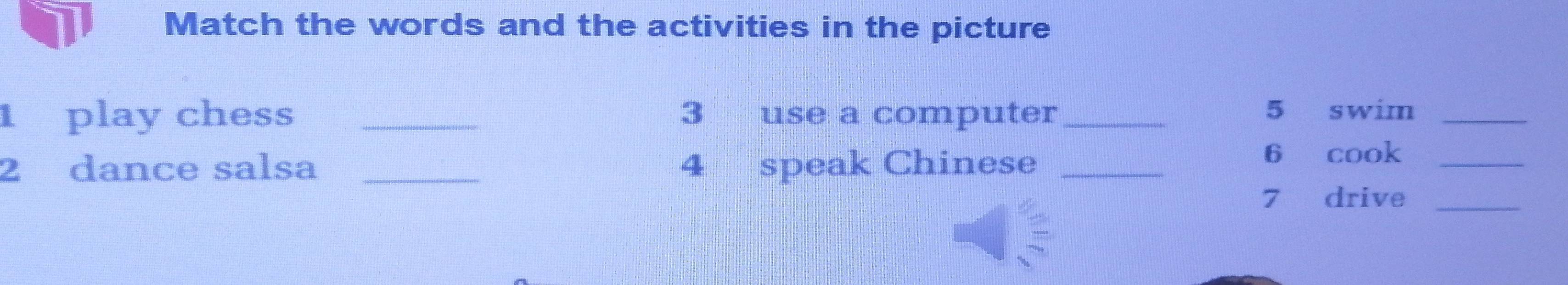 Match the words and the activities in the picture 
1 play chess _3 use a computer_ 5 swim_ 
2 dance salsa _4 speak Chinese_ 
6 cook_ 
7 drive_