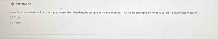 it was from the worlds of jazz and pop music that the drug habit spread to the masses. This as an example of what is called "downward mobility."
True
False