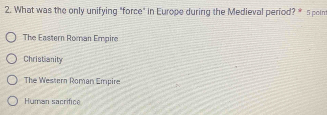 What was the only unifying "force" in Europe during the Medieval period? * 5 point
The Eastern Roman Empire
Christianity
The Western Roman Empire
Human sacrifice