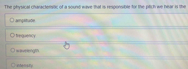 The physical characteristic of a sound wave that is responsible for the pitch we hear is the
amplitude.
frequency.
wavelength.
intensity.