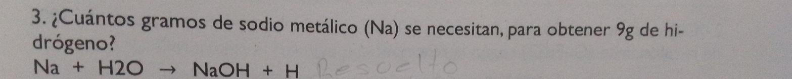 ¿Cuántos gramos de sodio metálico (Na) se necesitan, para obtener 9g de hi- 
drógeno?
Na+H2Oto NaOH+H