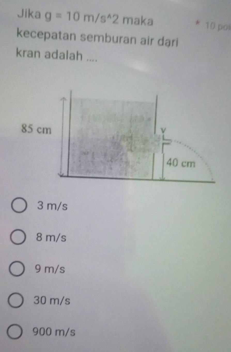 Jika g=10m/s^(wedge)2 maka 10 poi
kecepatan semburan air dạri
kran adalah ....
3 m/s
8 m/s
9 m/s
30 m/s
900 m/s