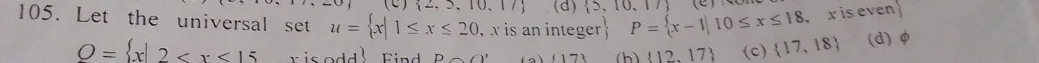  2,5,10,17 (d)  5,10,17
105. Let the universal set u= x|1≤ x≤ 20 , x is an integer P= x-1|10≤ x≤ 18 x is even
O= x|2 F i D∩ O' (h)  12,17 c)  17,18 (d) φ