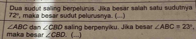 Dua sudut saling berpelurus. Jika besar salah satu sudutnya
72° , maka besar sudut pelurusnya. (...)
∠ ABC dan ∠ CBD saling berpenyiku. Jika besar ∠ ABC=23°, 
maka besar ∠ CBD. (...)