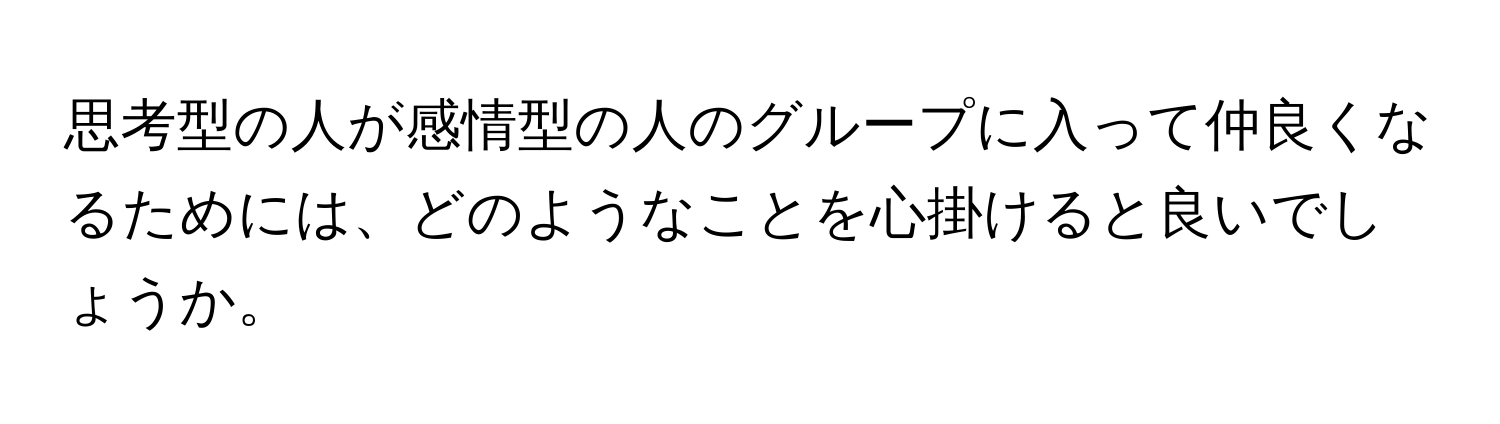 思考型の人が感情型の人のグループに入って仲良くなるためには、どのようなことを心掛けると良いでしょうか。