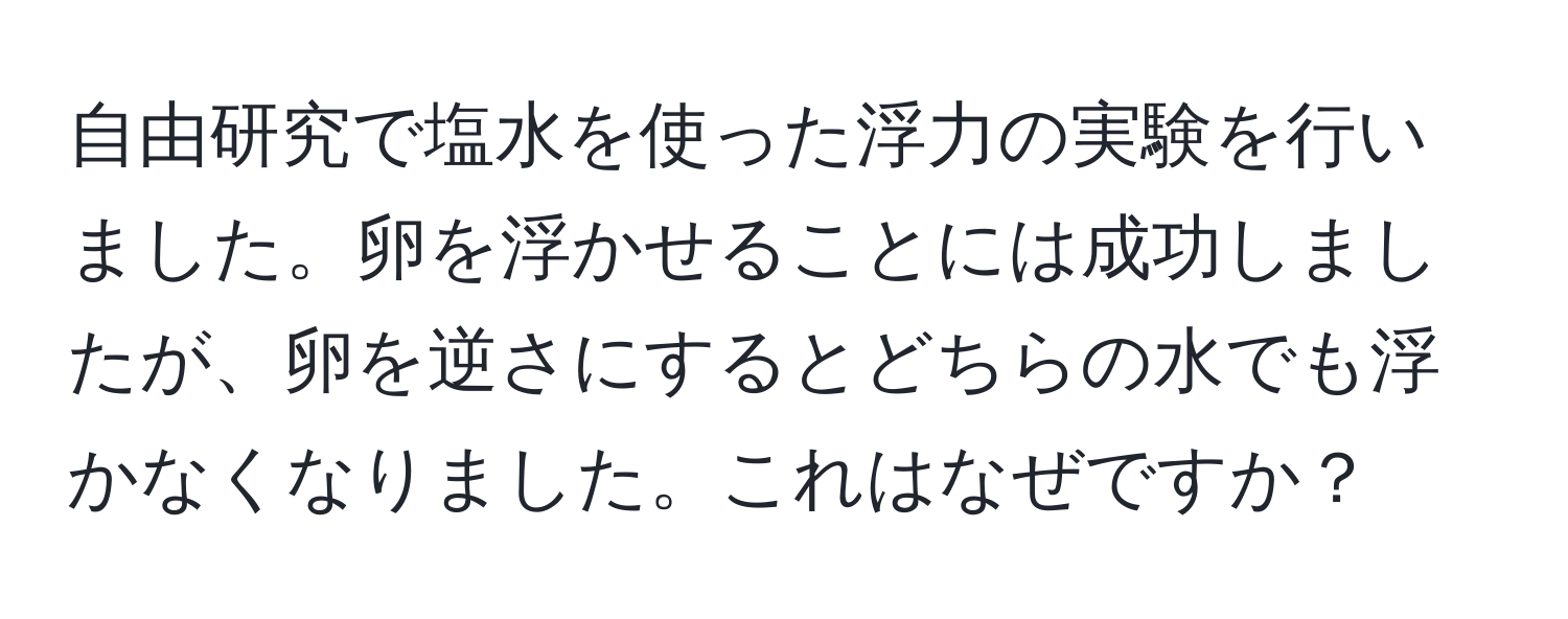 自由研究で塩水を使った浮力の実験を行いました。卵を浮かせることには成功しましたが、卵を逆さにするとどちらの水でも浮かなくなりました。これはなぜですか？