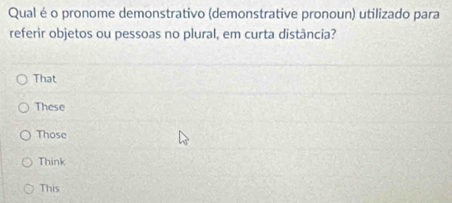 Qual é o pronome demonstrativo (demonstrative pronoun) utilizado para
referir objetos ou pessoas no plural, em curta distância?
That
These
Those
Think
This