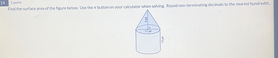 14 1 point 
Find the surface area of the figure below. Use the π button on your calculator when solving. Round non-terminating decimals to the nearest hundredth.