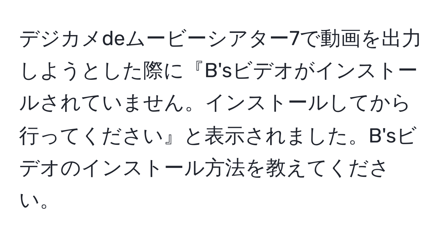 デジカメdeムービーシアター7で動画を出力しようとした際に『B'sビデオがインストールされていません。インストールしてから行ってください』と表示されました。B'sビデオのインストール方法を教えてください。