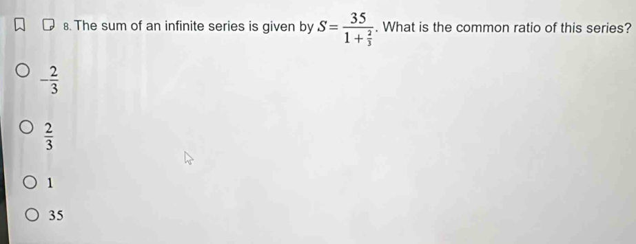 The sum of an infinite series is given by S=frac 351+ 2/3 . What is the common ratio of this series?
- 2/3 
 2/3 
1
35