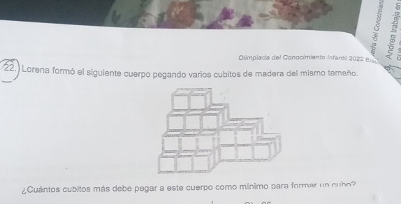 Olimpiada del Conocimiento Infantil 2022 Elao 
/22.) Lorena formó el siguiente cuerpo pegando varios cubitos de madera del mismo tamaño. 
¿Cuántos cubitos más debe pegar a este cuerpo como mínimo para formar un cubo?