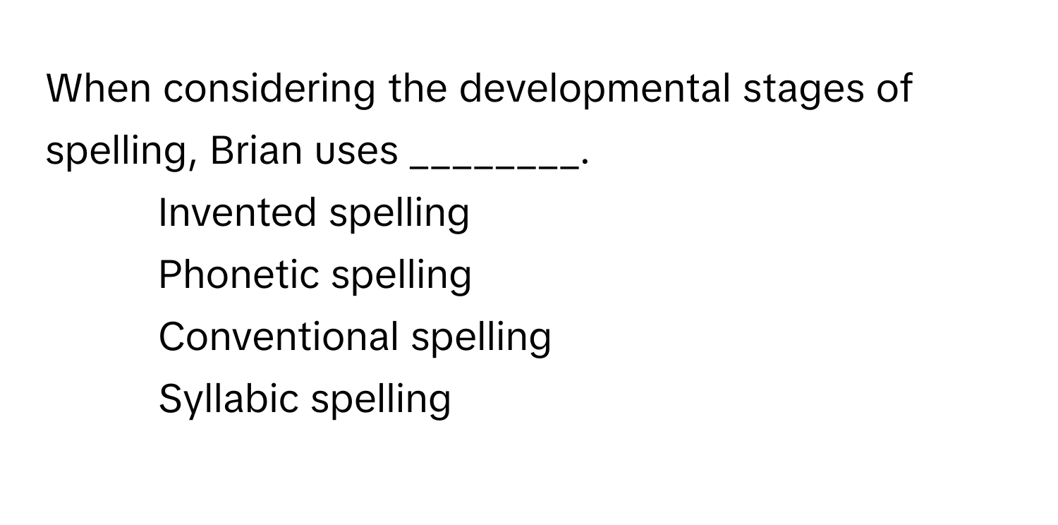 When considering the developmental stages of spelling, Brian uses ________.

1) Invented spelling 
2) Phonetic spelling 
3) Conventional spelling 
4) Syllabic spelling