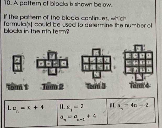 A pattern of blocks is shown below. 
If the pattern of the blocks continues, which 
formula(s) could be used to determine the number of 
blocks in the nth term? 
Têm 1 Tầm 2 
1. a_n=n+4 I. a_1=2 Ⅲ. a_n=4n-2
a_n=a_n-1+4