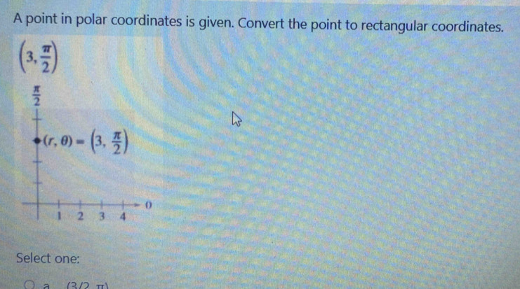 A point in polar coordinates is given. Convert the point to rectangular coordinates.
(3, π /2 )
Select one:
(3/2π )