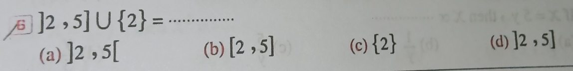 6 ]2,5]∪  2 = _
(a) ]2,5[
(b) [2,5] (c)  2
(d) ]2,5]