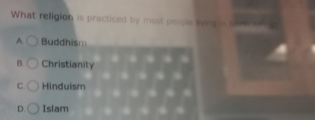 What religion is practiced by most people living in North A
A. Buddhism
B. Christianity
C. Hinduism
D. Islam