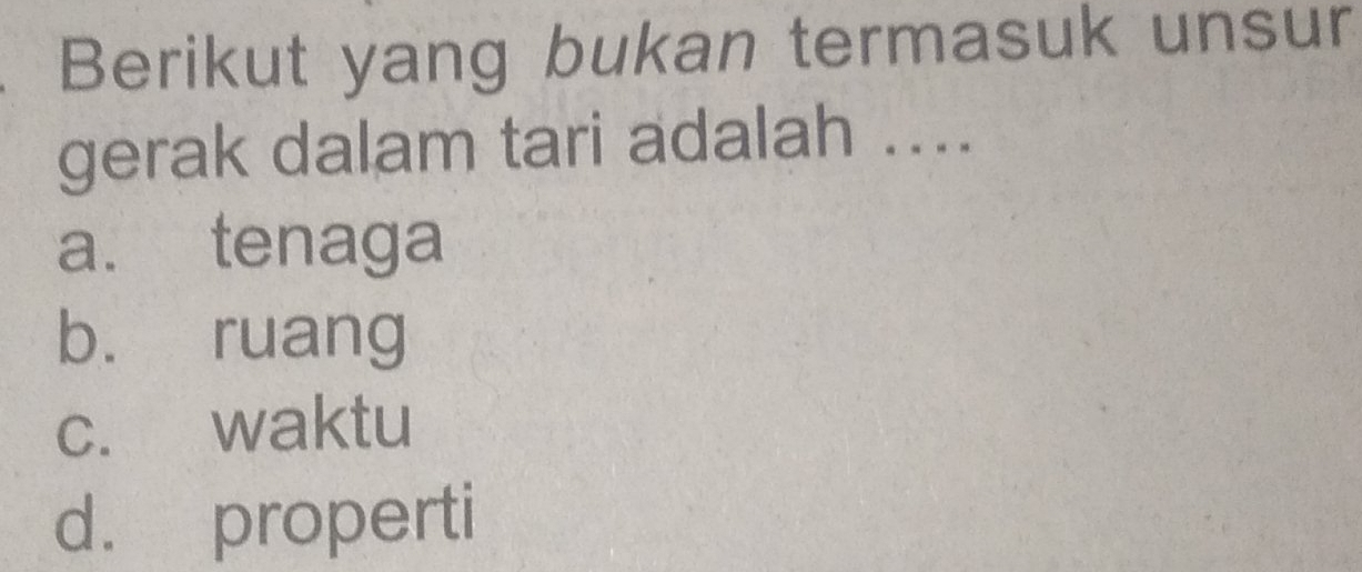 Berikut yang bukan termasuk unsur
gerak dalam tari adalah ....
a. tenaga
b. ruang
c. waktu
d. properti