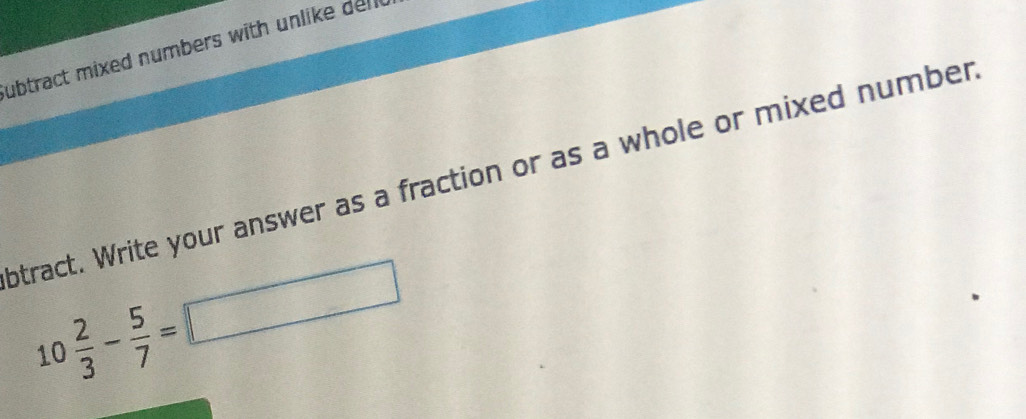 ubtract mixed numbers with unlike dell. 
otract. Write your answer as a fraction or as a whole or mixed number
10 2/3 - 5/7 =□