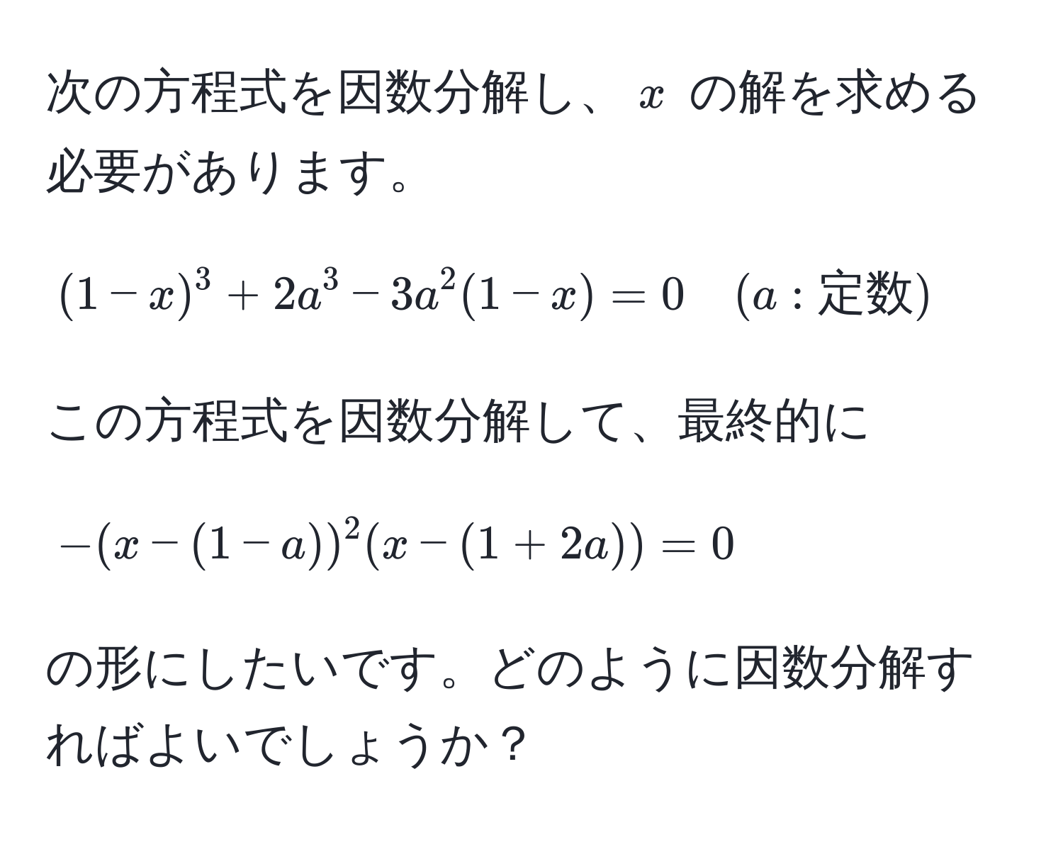 次の方程式を因数分解し、$x$ の解を求める必要があります。  
$$(1-x)^3 + 2a^(3 - 3a^2(1-x) = 0 quad (a: 定数))$$  
この方程式を因数分解して、最終的に  
$$-(x-(1-a))^2 (x-(1+2a)) = 0$$  
の形にしたいです。どのように因数分解すればよいでしょうか？