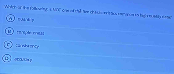 Which of the following is NOT one of the five characteristics common to high-quality data?
Aquantity
Bcompleteness
Cconsistency
Daccuracy