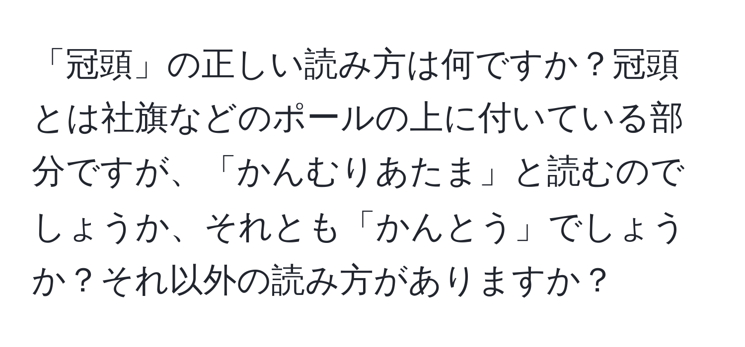 「冠頭」の正しい読み方は何ですか？冠頭とは社旗などのポールの上に付いている部分ですが、「かんむりあたま」と読むのでしょうか、それとも「かんとう」でしょうか？それ以外の読み方がありますか？