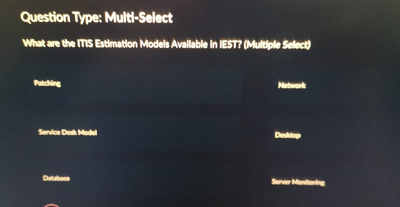 Question Type: Multi-Select
What are the ITIS Estimation Models Available in iEST? (Multiple Select)
Patching Network
Service Desk Model Desktop
Database
Server Monitoring