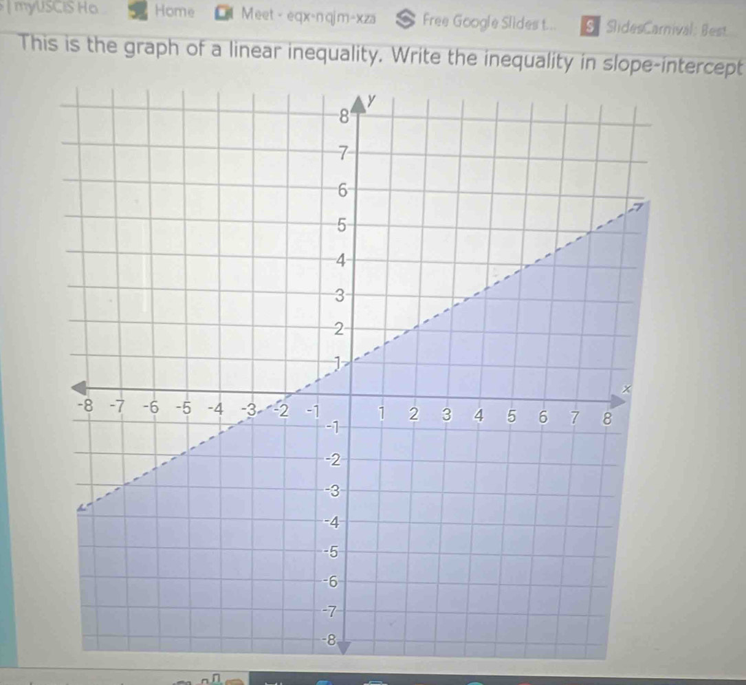 myUSCIS Ho Home Meet - eqx-nqjm-xza Free Google Slides t... S SlidesCarnival: Best 
This is the graph of a linear inequality. Write the inequality in slope-intercept