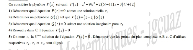 On considère le plynôme P(z) suivant : P(z)=z^3+9iz^2+2(6i-11)z-3(4i+12)
1) Démontrer que l'équation P(z)=0 admet une solution réelle z_1
2) Déterminer un polynôme Q(z) tel que P(z)=(z-z_1)Q(z)
3) Démontrer que l'équation Q(z)=0 admet une solution imaginaire pure z_2
4) Résoudre dans C l'équation P(z)=0
a 
5) On note Z_3 la 3^(shme) solution de l'équation P(z)=0. Démontrer que les points du plan complexe A, B et C d’affixes 
respectives z_1, z_2 et z_3 , sont alignés