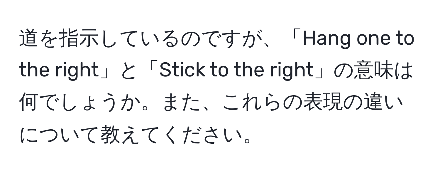 道を指示しているのですが、「Hang one to the right」と「Stick to the right」の意味は何でしょうか。また、これらの表現の違いについて教えてください。