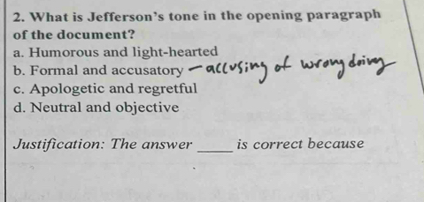 What is Jefferson’s tone in the opening paragraph
of the document?
a. Humorous and light-hearted
b. Formal and accusatory
c. Apologetic and regretful
d. Neutral and objective
_
Justification: The answer is correct because